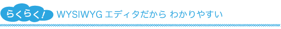 WYSIWYGエディタだから わかりやすい