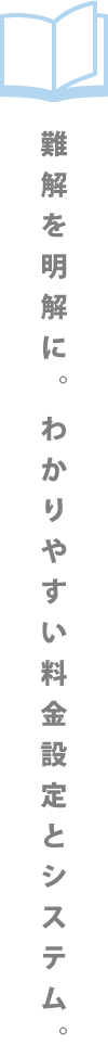 単純を明解に。わかりやすい料金設定とシステム。