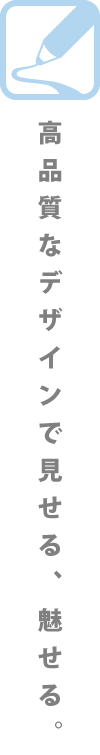 高品質なデザインで見せる、魅せる。